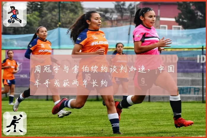 周冠宇与索伯续约谈判加速，中国车手或获两年长约