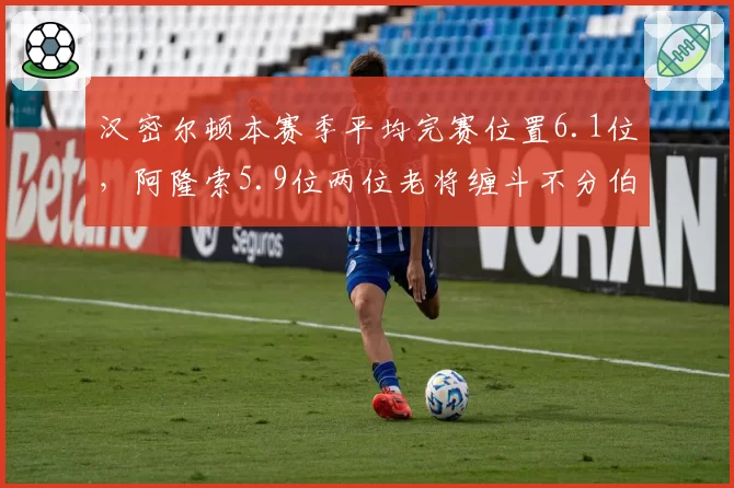 汉密尔顿本赛季平均完赛位置6.1位，阿隆索5.9位两位老将缠斗不分伯仲