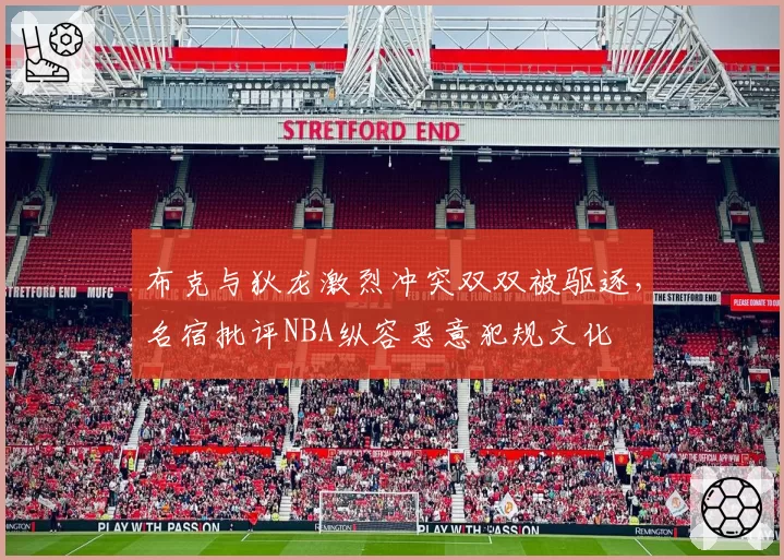 布克与狄龙激烈冲突双双被驱逐,名宿批评NBA纵容恶意犯规文化