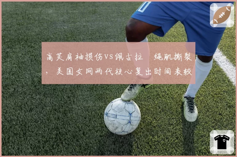 高芙肩袖损伤vs佩古拉腘绳肌撕裂，美国女网两代核心复出时间表较量