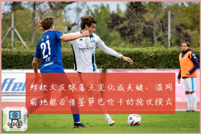 郑钦文发球落点变化成关键,温网前她能否借鉴萨巴伦卡的抢攻模式
