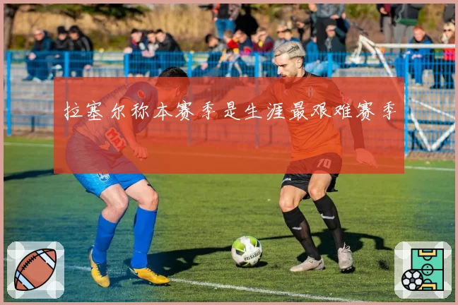 拉塞尔称本赛季是生涯最艰难赛季