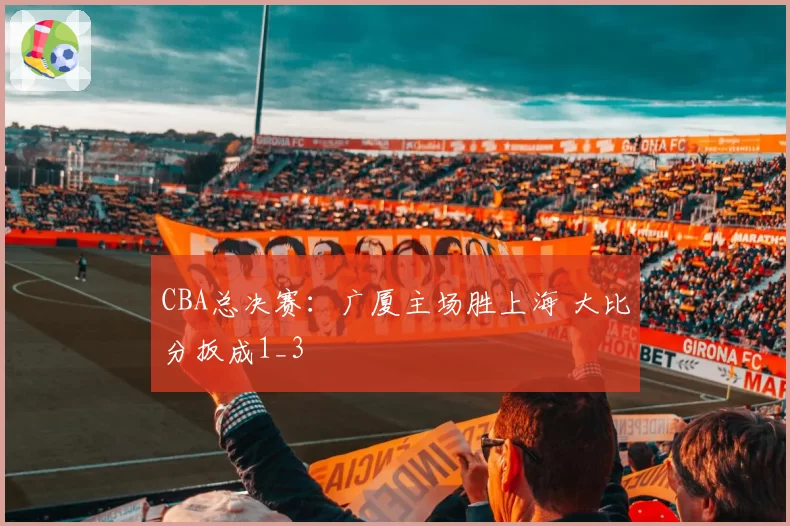CBA总决赛:广厦主场胜上海 大比分扳成1_3