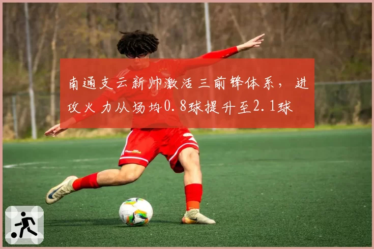 南通支云新帅激活三前锋体系，进攻火力从场均0.8球提升至2.1球