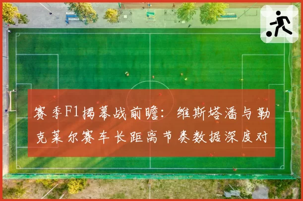 赛季F1揭幕战前瞻：维斯塔潘与勒克莱尔赛车长距离节奏数据深度对比