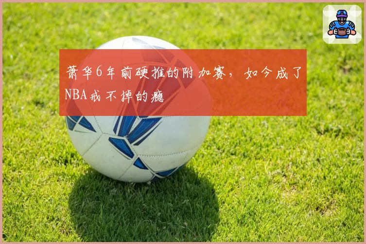 萧华6年前硬推的附加赛,如今成了NBA戒不掉的瘾