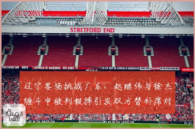 辽宁客场挑战广东，赵继伟与徐杰缠斗中被判假摔引发双方替补席对峙