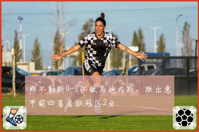 那不勒斯0-1不敌乌迪内斯，跌出意甲前四落后欧冠区2分