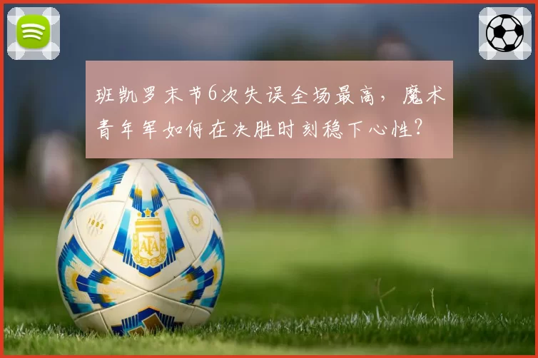 班凯罗末节6次失误全场最高,魔术青年军如何在决胜时刻稳下心性?