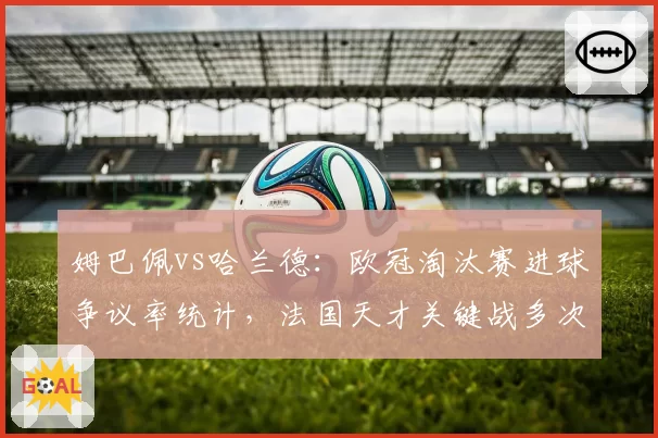 姆巴佩vs哈兰德：欧冠淘汰赛进球争议率统计，法国天才关键战多次越位获利