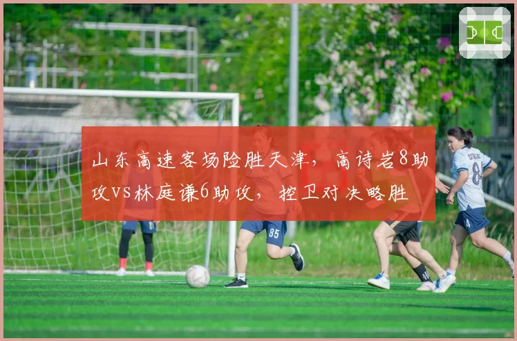 山东高速客场险胜天津，高诗岩8助攻vs林庭谦6助攻，控卫对决略胜