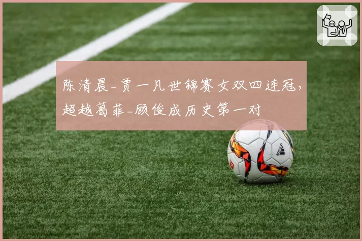 陈清晨_贾一凡世锦赛女双四连冠，超越葛菲_顾俊成历史第一对