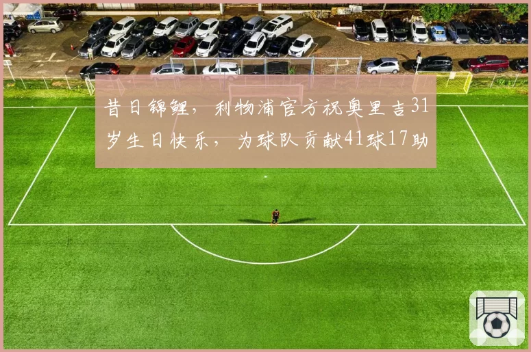 昔日锦鲤，利物浦官方祝奥里吉31岁生日快乐，为球队贡献41球17助