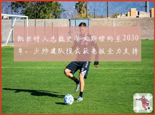 凯尔特人总裁史蒂文斯续约至2030年,少帅建队模式获老板全力支持