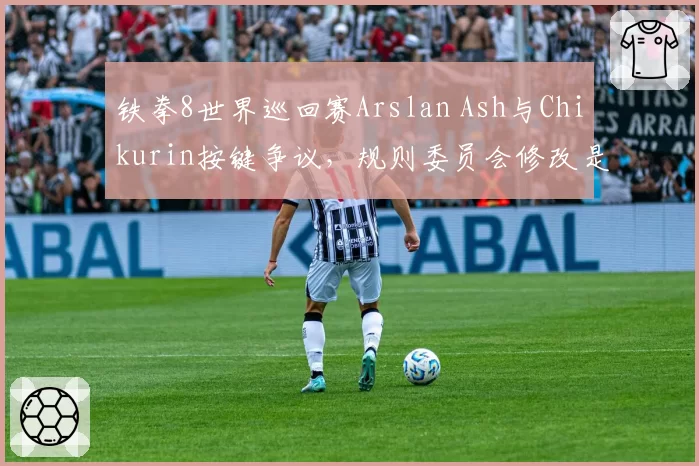 铁拳8世界巡回赛Arslan Ash与Chikurin按键争议，规则委员会修改是否公平？